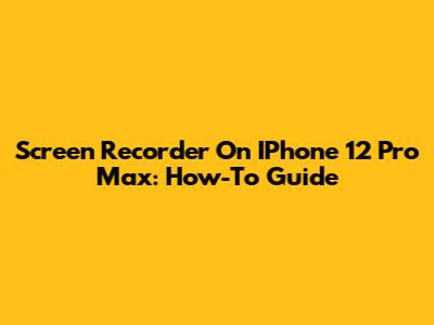 Screen Recorder On IPhone 12 Pro Max: How-To Guide